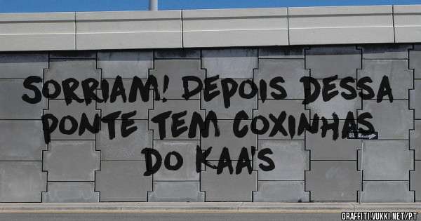 Sorriam! Depois dessa ponte tem coxinhas do Kaa's