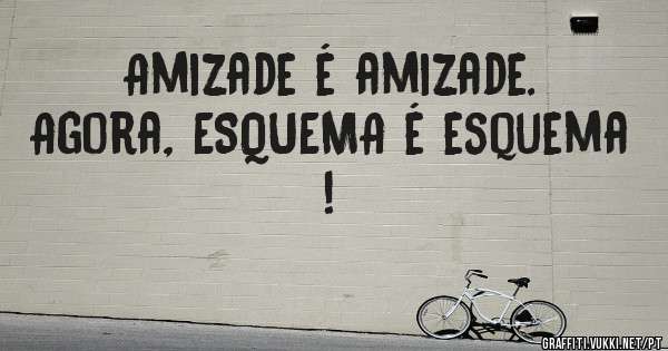 Amizade é amizade. Agora, ESQUEMA é esquema !