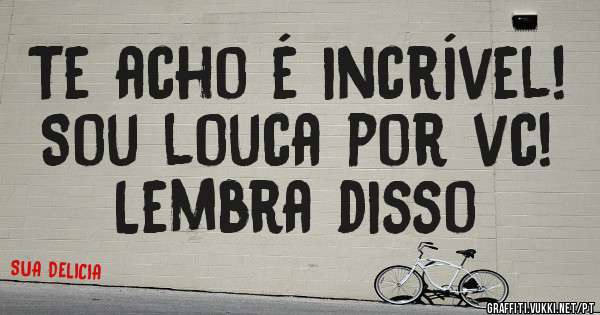 Te acho é incrível!
Sou louca por vc!
Lembra disso