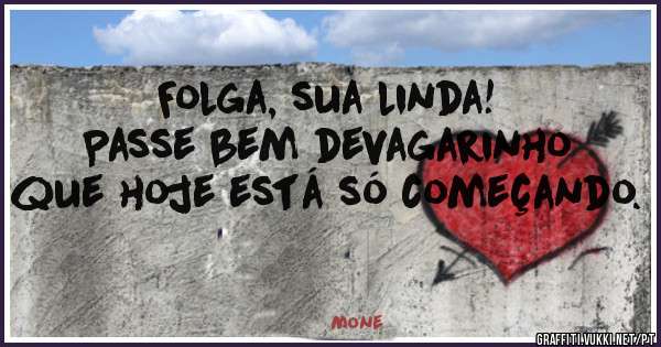 Folga, sua linda!
Passe bem devagarinho que hoje está só começando.