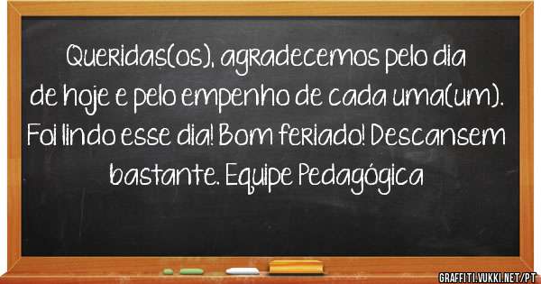 Queridas(os), agradecemos pelo dia de hoje e pelo empenho de cada uma(um). Foi lindo esse dia! Bom feriado! Descansem bastante. Equipe Pedagógica