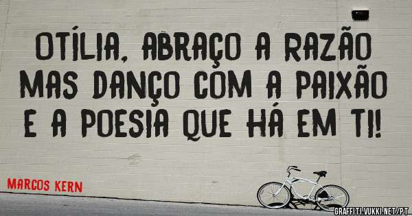 Otília, abraço a Razão mas danço com a Paixão e a Poesia que há em ti! 