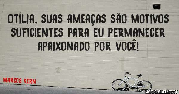 Otília, suas ameaças são motivos suficientes para eu permanecer apaixonado por você! 