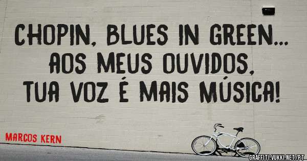 Chopin, Blues in green... aos meus ouvidos, tua voz é mais Música! 