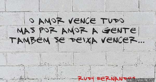 O Amor vence tudo mas por Amor a gente tambem se deixa vencer...
