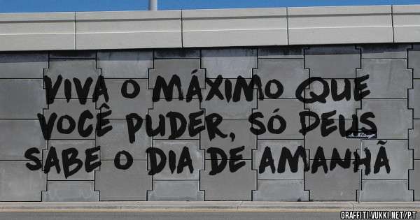 Viva o máximo que você puder, só Deus sabe o dia de amanhã 
