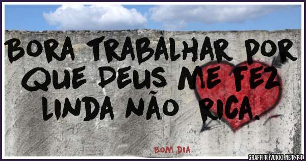 Bora trabalhar por que Deus me fez linda não  rica.
