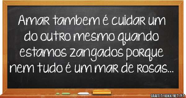 Amar tambem é cuidar um do outro mesmo quando estamos zangados porque nem tudo é um mar de rosas...