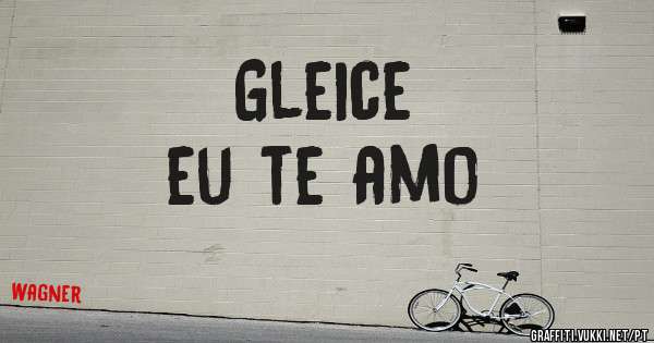 Gleice  
eu te amo 
