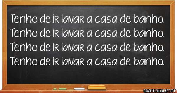 Tenho de ir lavar a casa de banho.
Tenho de ir lavar a casa de banho.
Tenho de ir lavar a casa de banho.
Tenho de ir lavar a casa de banho.