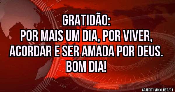 Gratidão:
Por mais um dia, por viver, acordar e ser amada por Deus.
Bom dia!