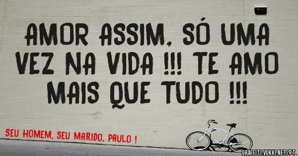 AMOR ASSIM, SÓ UMA VEZ NA VIDA !!! TE AMO MAIS QUE TUDO !!!