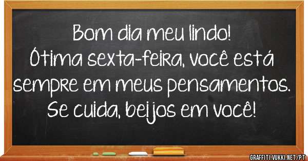 Bom dia meu lindo!
Ótima sexta-feira, você está sempre em meus pensamentos. 
Se cuida, beijos em você!