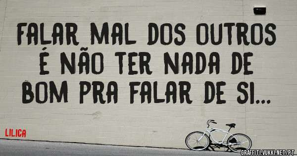 Falar mal dos outros é não ter nada de bom pra falar de si...