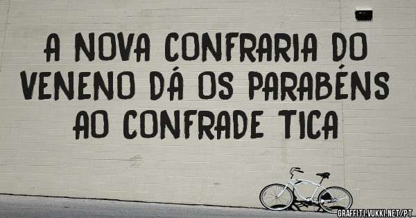 A NOVA CONFRARIA DO VENENO DÁ OS PARABÉNS AO CONFRADE TICA