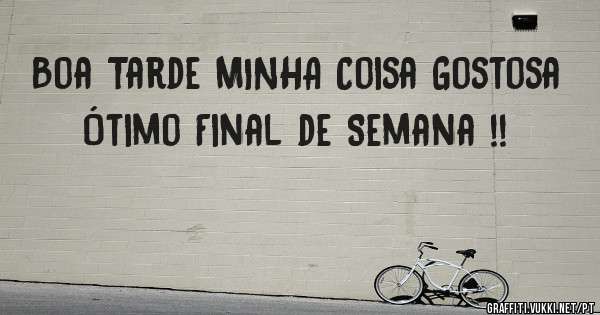 Boa Tarde MINHA Coisa Gostosa
Ótimo Final de Semana !!
