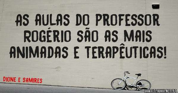 As aulas do professor Rogério são as mais animadas e terapêuticas!