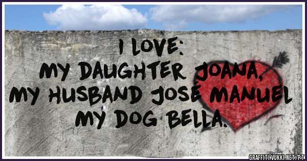 I love:
My daughter Joana,              
My husband José Manuel
My dog Bella.