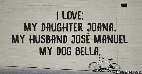 I love:
My daughter Joana,              
My husband José Manuel
My dog Bella.