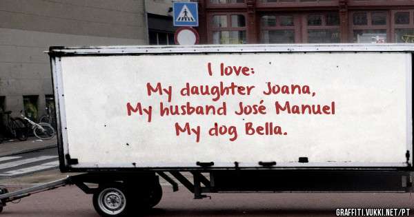 I love:
My daughter Joana,              
My husband José Manuel
My dog Bella.