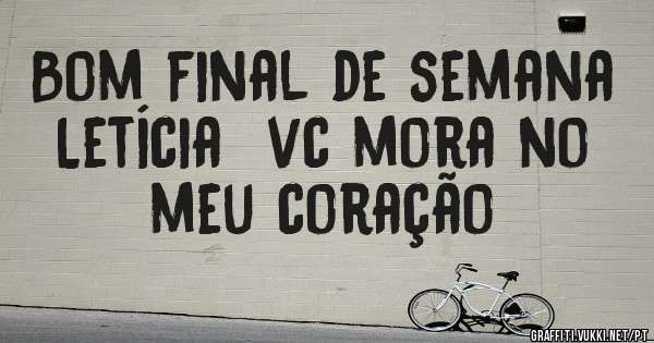 Bom final de semana Letícia  vc mora no meu coração 