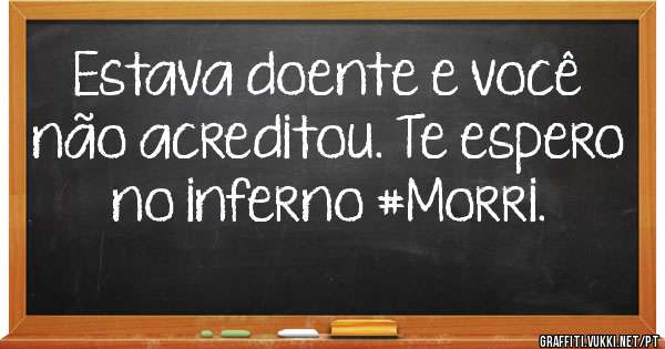 Estava doente e você não acreditou. Te espero no inferno #Morri. 