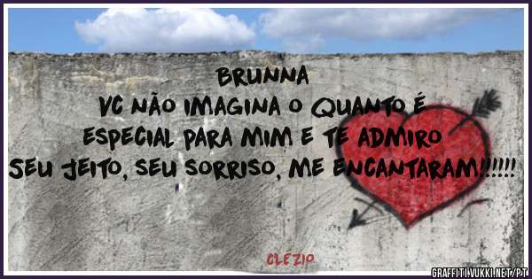 Brunna
Vc não imagina o quanto é especial para mim e te admiro 
Seu jeito, seu sorriso, me encantaram!!!!!!