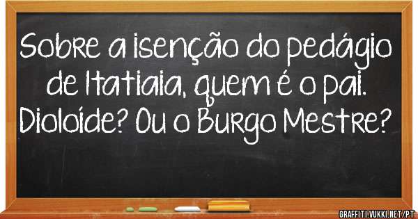 Sobre a isenção do pedágio de Itatiaia, quem é o pai. Dioloíde? Ou o Burgo Mestre? 