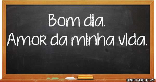 Bom dia.
Amor da minha vida.