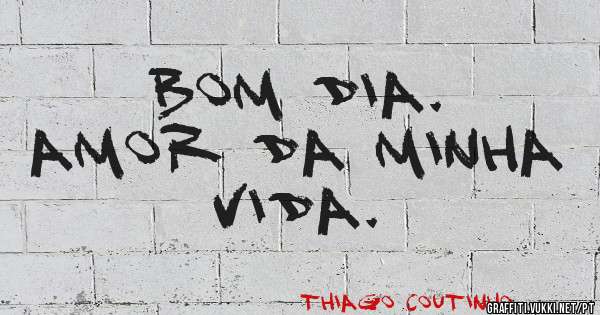 Bom dia.
Amor da minha vida.