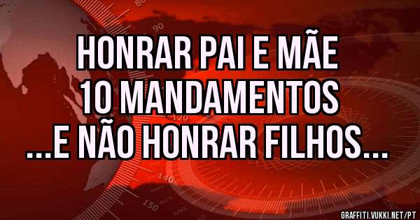 HONRAR PAI E MÃE
10 MANDAMENTOS
...e não honrar filhos...