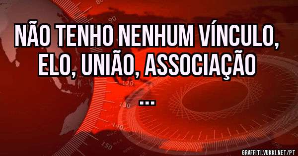 Não tenho nenhum vínculo, elo, união, associação 
...
