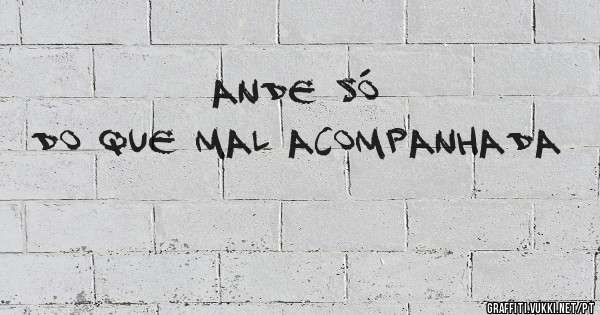 ande só 
do que mal acompanhada 