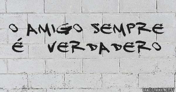 o amigo sempre É   VERDADERO