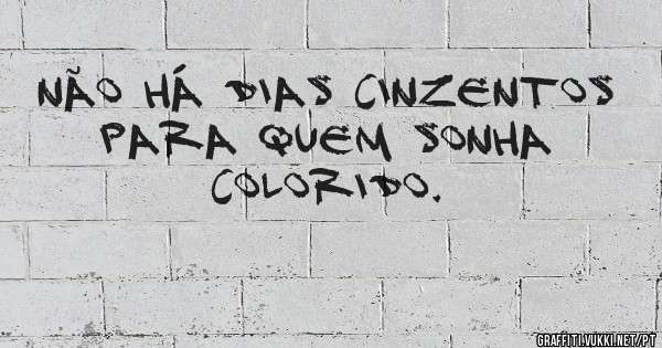 Não há dias cinzentos para quem sonha colorido.
