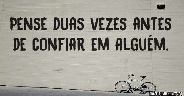 Pense duas vezes antes de confiar em alguém.