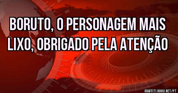 Boruto, o personagem mais lixo, obrigado pela atenção