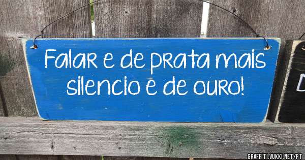 Falar e de prata mais silencio e de ouro!