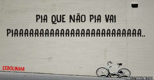 PIA QUE NÃO PIA VAI PIAAAAAAAAAAAAAAAAAAAAAAAAA..