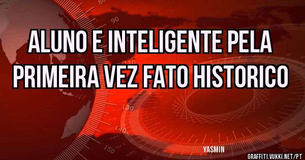 ALUNO E INTELIGENTE PELA PRIMEIRA VEZ FATO HISTORICO

