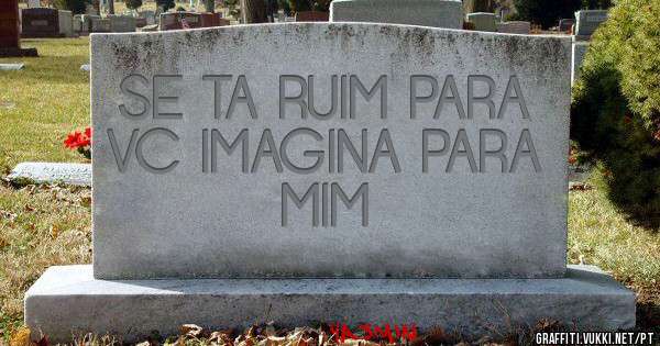 SE TA RUIM PARA VC IMAGINA PARA MIM

