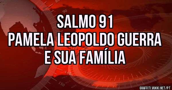 SALMO 91
PAMELA LEOPOLDO GUERRA
E SUA FAMÍLIA