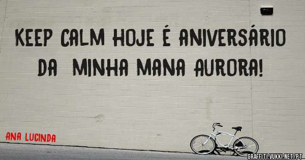 Keep Calm hoje é aniversário da  minha mana Aurora!