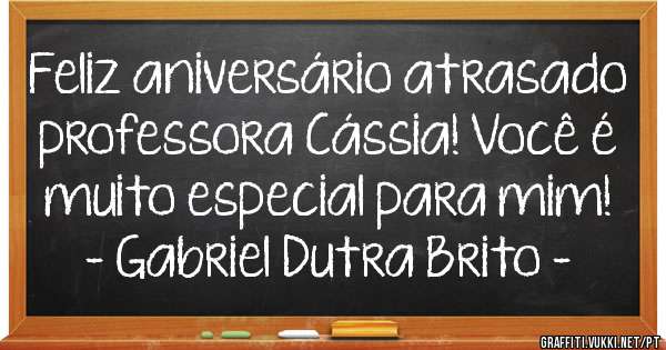 Feliz aniversário atrasado professora Cássia! Você é muito especial para mim!
- Gabriel Dutra Brito - 
