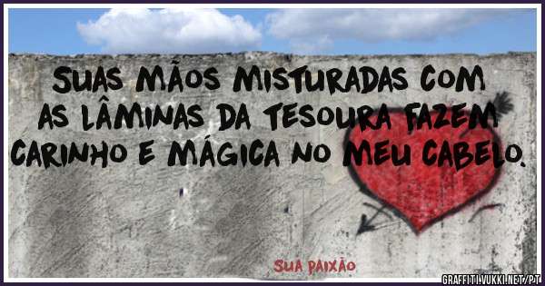 Suas mãos misturadas com as lâminas da tesoura fazem carinho e mágica no meu cabelo. 