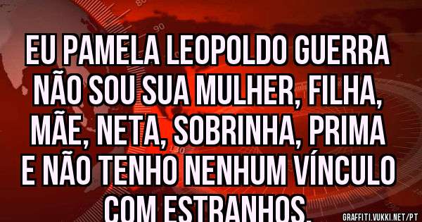 EU PAMELA LEOPOLDO GUERRA NÃO SOU SUA MULHER, FILHA, MÃE, NETA, SOBRINHA, PRIMA E NÃO TENHO NENHUM VÍNCULO COM ESTRANHOS.