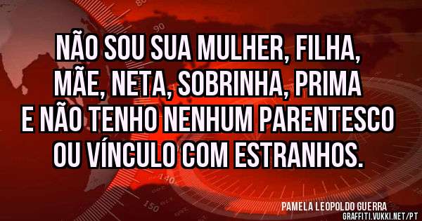 NÃO SOU SUA MULHER, FILHA, MÃE, NETA, SOBRINHA, PRIMA E NÃO TENHO NENHUM PARENTESCO OU VÍNCULO COM ESTRANHOS.
