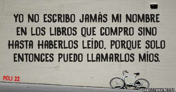 Yo no escribo jamás mi nombre en los libros que compro sino hasta haberlos leído, porque solo entonces puedo llamarlos míos.