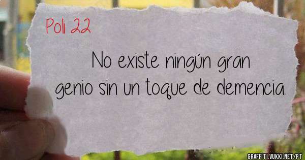 No existe ningún gran genio sin un toque de demencia.