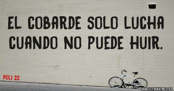 El cobarde solo lucha cuando no puede huir.